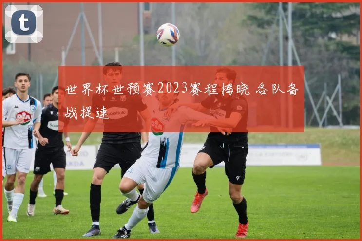 世界杯世预赛2023赛程揭晓 各队备战提速