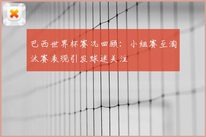 巴西世界杯赛况回顾：小组赛至淘汰赛表现引发球迷关注