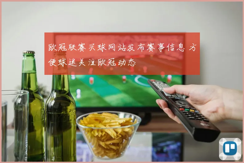 欧冠联赛买球网站发布赛事信息 方便球迷关注欧冠动态