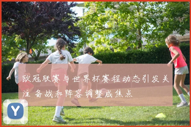 欧冠联赛与世界杯赛程动态引发关注 备战和阵容调整成焦点