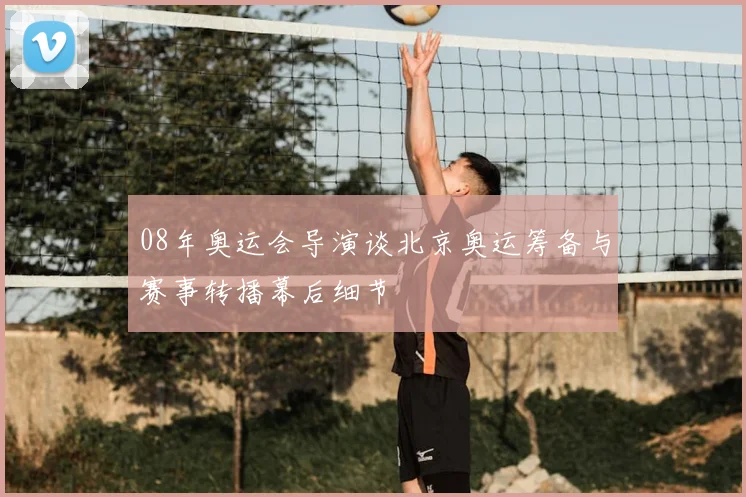 08年奥运会导演谈北京奥运筹备与赛事转播幕后细节