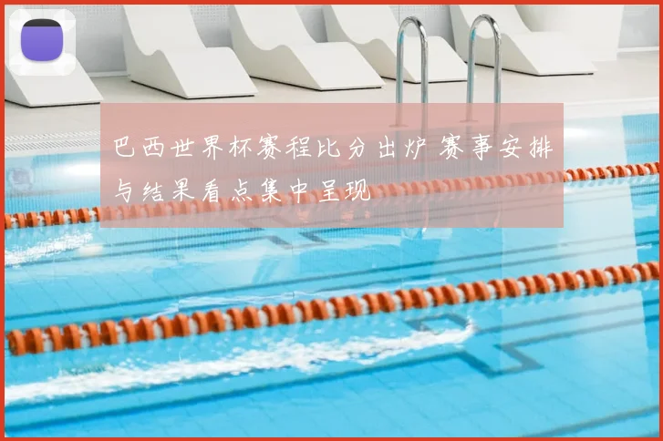 巴西世界杯赛程比分出炉 赛事安排与结果看点集中呈现