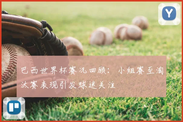 巴西世界杯赛况回顾：小组赛至淘汰赛表现引发球迷关注