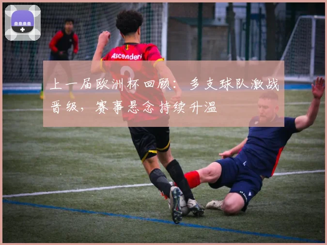 上一届欧洲杯回顾:多支球队激战晋级,赛事悬念持续升温